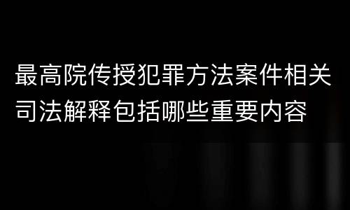 最高院传授犯罪方法案件相关司法解释包括哪些重要内容