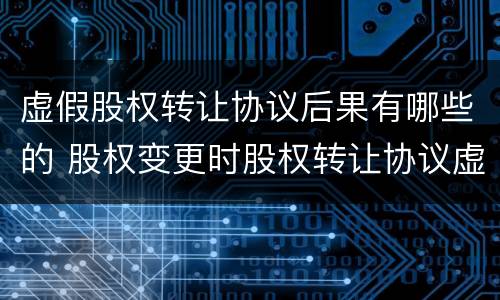 虚假股权转让协议后果有哪些的 股权变更时股权转让协议虚假