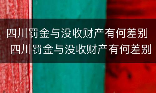 四川罚金与没收财产有何差别 四川罚金与没收财产有何差别和联系