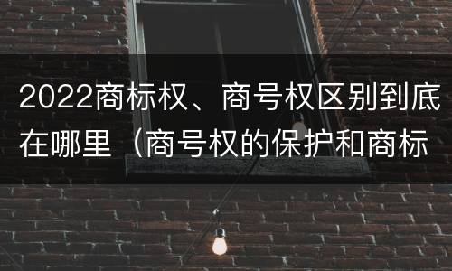 2022商标权、商号权区别到底在哪里（商号权的保护和商标权的保护一样是全国性范围的）