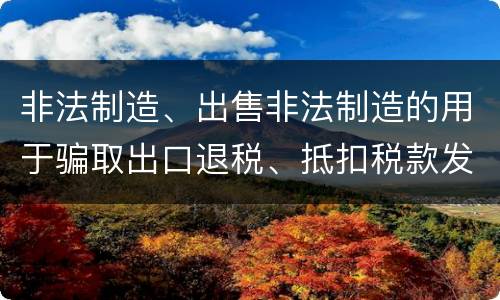 非法制造、出售非法制造的用于骗取出口退税、抵扣税款发票罪的犯罪构成是什么