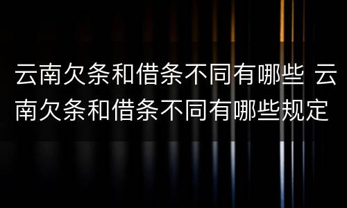 云南欠条和借条不同有哪些 云南欠条和借条不同有哪些规定