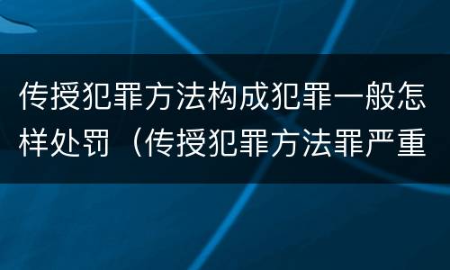 传授犯罪方法构成犯罪一般怎样处罚（传授犯罪方法罪严重吗）