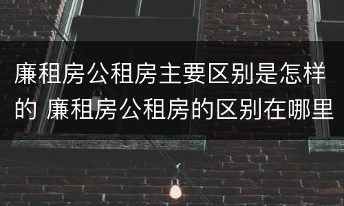 廉租房公租房主要区别是怎样的 廉租房公租房的区别在哪里