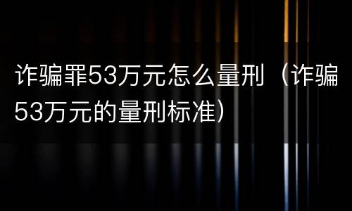 诈骗罪53万元怎么量刑（诈骗53万元的量刑标准）