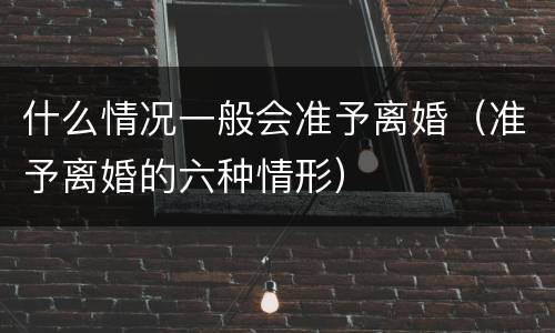 什么情况一般会准予离婚（准予离婚的六种情形）