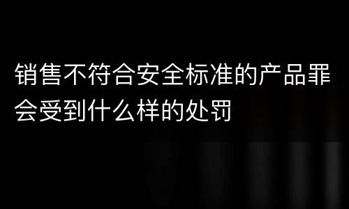 销售不符合安全标准的产品罪会受到什么样的处罚