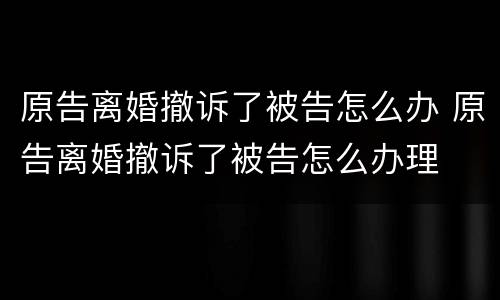 原告离婚撤诉了被告怎么办 原告离婚撤诉了被告怎么办理