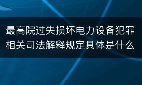 最高院过失损坏电力设备犯罪相关司法解释规定具体是什么主要内容