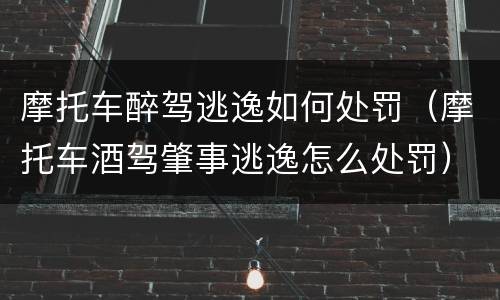 摩托车醉驾逃逸如何处罚（摩托车酒驾肇事逃逸怎么处罚）