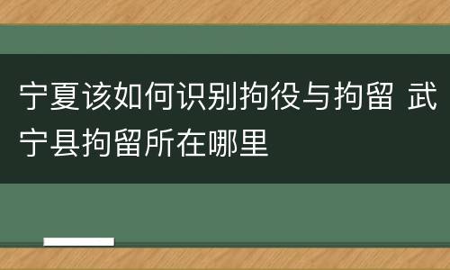 宁夏该如何识别拘役与拘留 武宁县拘留所在哪里