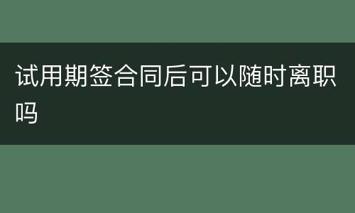 试用期签合同后可以随时离职吗