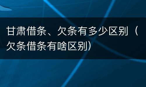 甘肃借条、欠条有多少区别（欠条借条有啥区别）