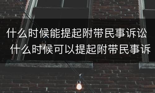 什么时候能提起附带民事诉讼 什么时候可以提起附带民事诉讼
