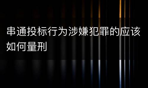 串通投标行为涉嫌犯罪的应该如何量刑