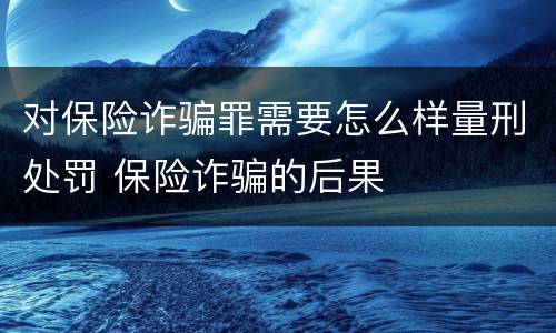 对保险诈骗罪需要怎么样量刑处罚 保险诈骗的后果