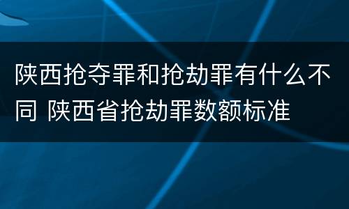 陕西抢夺罪和抢劫罪有什么不同 陕西省抢劫罪数额标准