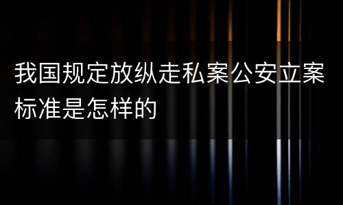 我国规定放纵走私案公安立案标准是怎样的