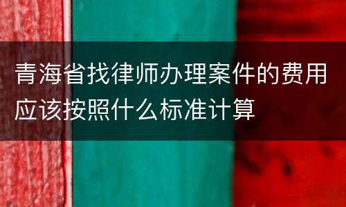 青海省找律师办理案件的费用应该按照什么标准计算