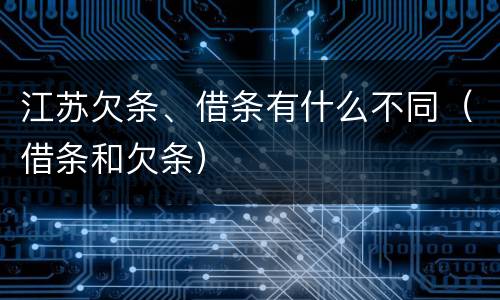 江苏欠条、借条有什么不同（借条和欠条）