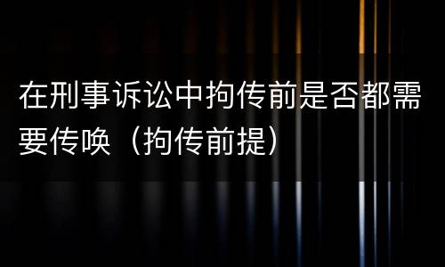 在刑事诉讼中拘传前是否都需要传唤（拘传前提）