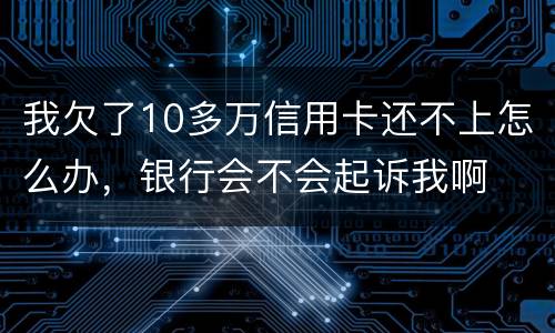 我欠了10多万信用卡还不上怎么办，银行会不会起诉我啊