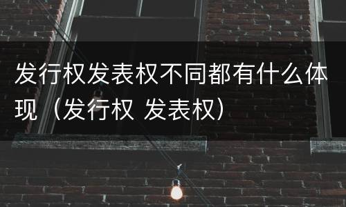 发行权发表权不同都有什么体现（发行权 发表权）