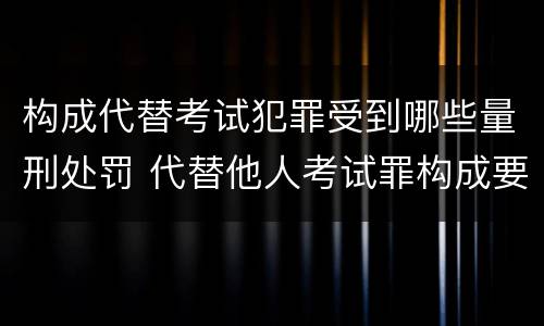 构成代替考试犯罪受到哪些量刑处罚 代替他人考试罪构成要件