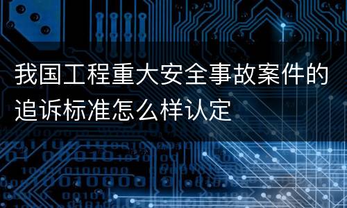 我国工程重大安全事故案件的追诉标准怎么样认定