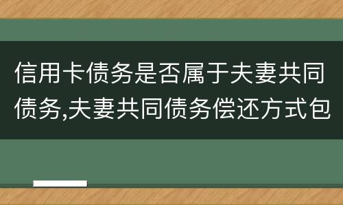 信用卡债务是否属于夫妻共同债务,夫妻共同债务偿还方式包括哪些