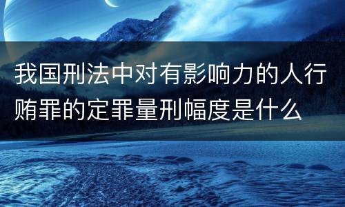 我国刑法中对有影响力的人行贿罪的定罪量刑幅度是什么