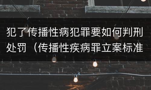 犯了传播性病犯罪要如何判刑处罚（传播性疾病罪立案标准）