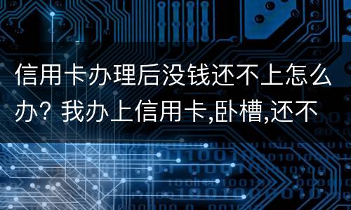信用卡办理后没钱还不上怎么办? 我办上信用卡,卧槽,还不上啦