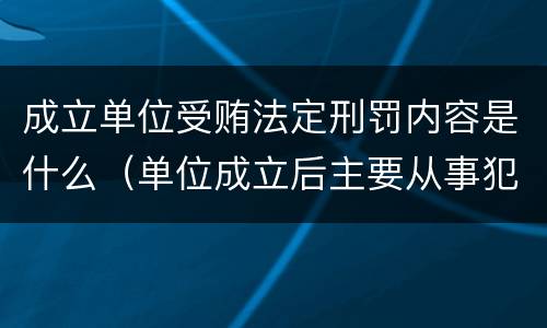 成立单位受贿法定刑罚内容是什么（单位成立后主要从事犯罪活动）