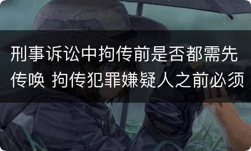 刑事诉讼中拘传前是否都需先传唤 拘传犯罪嫌疑人之前必须先传唤