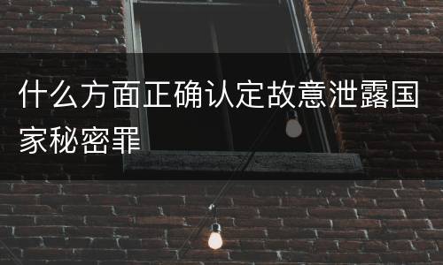 什么方面正确认定故意泄露国家秘密罪