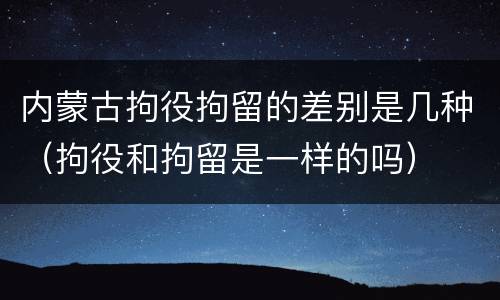 内蒙古拘役拘留的差别是几种（拘役和拘留是一样的吗）