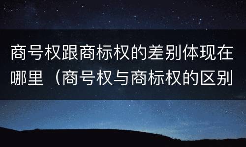 商号权跟商标权的差别体现在哪里（商号权与商标权的区别）