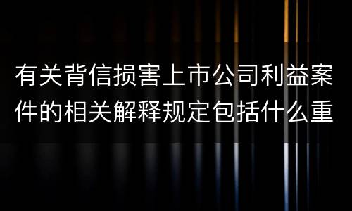 有关背信损害上市公司利益案件的相关解释规定包括什么重要内容