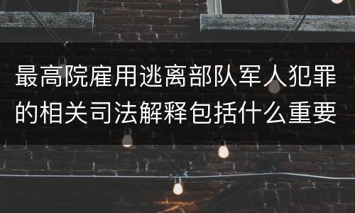 最高院雇用逃离部队军人犯罪的相关司法解释包括什么重要规定