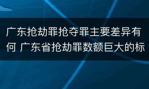 广东抢劫罪抢夺罪主要差异有何 广东省抢劫罪数额巨大的标准
