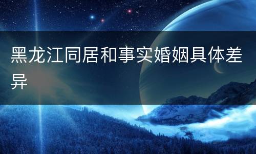 黑龙江同居和事实婚姻具体差异