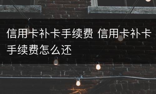 信用卡补卡手续费 信用卡补卡手续费怎么还