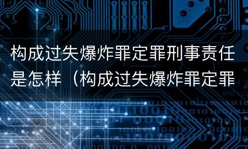 构成过失爆炸罪定罪刑事责任是怎样（构成过失爆炸罪定罪刑事责任是怎样定义的）