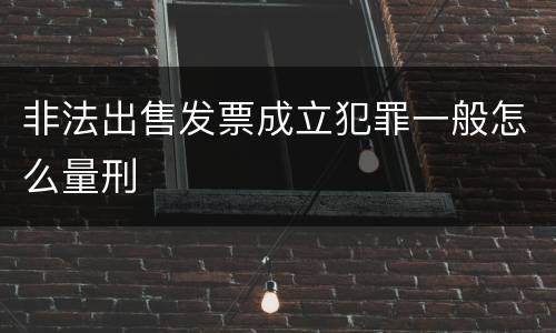 非法出售发票成立犯罪一般怎么量刑