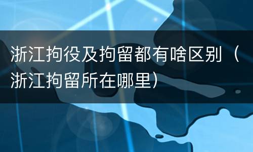 浙江拘役及拘留都有啥区别（浙江拘留所在哪里）