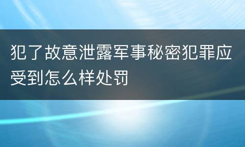 犯了故意泄露军事秘密犯罪应受到怎么样处罚