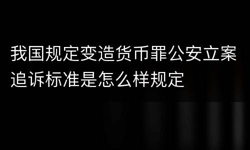 我国规定变造货币罪公安立案追诉标准是怎么样规定