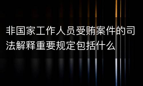 非国家工作人员受贿案件的司法解释重要规定包括什么