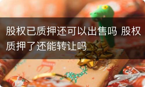 股权已质押还可以出售吗 股权质押了还能转让吗